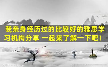 我亲身经历过的比较好的雅思学习机构分享 一起来了解一下吧！